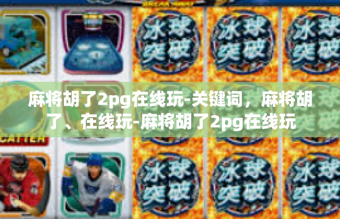 麻将胡了2pg在线玩-关键词，麻将胡了、在线玩-麻将胡了2pg在线玩