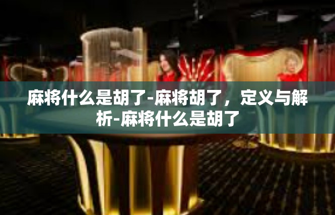 麻将什么是胡了-麻将胡了，定义与解析-麻将什么是胡了