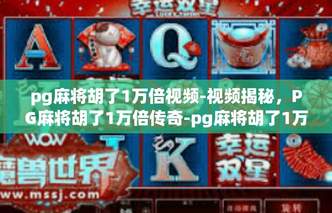 pg麻将胡了1万倍视频-视频揭秘，PG麻将胡了1万倍传奇-pg麻将胡了1万倍视频