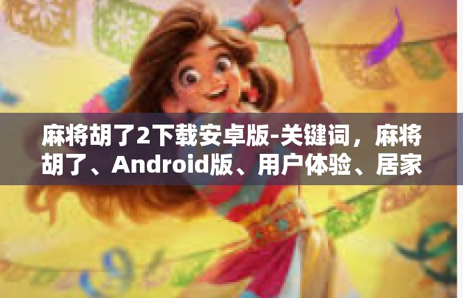 麻将胡了2下载安卓版-关键词，麻将胡了、Android版、用户体验、居家文化、智慧管理、合规性。麻将胡了2下载安卓版