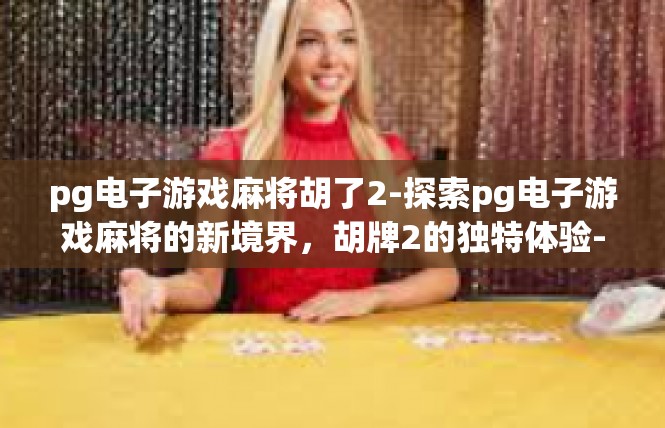 pg电子游戏麻将胡了2-探索pg电子游戏麻将的新境界，胡牌2的独特体验-pg电子游戏麻将胡了2