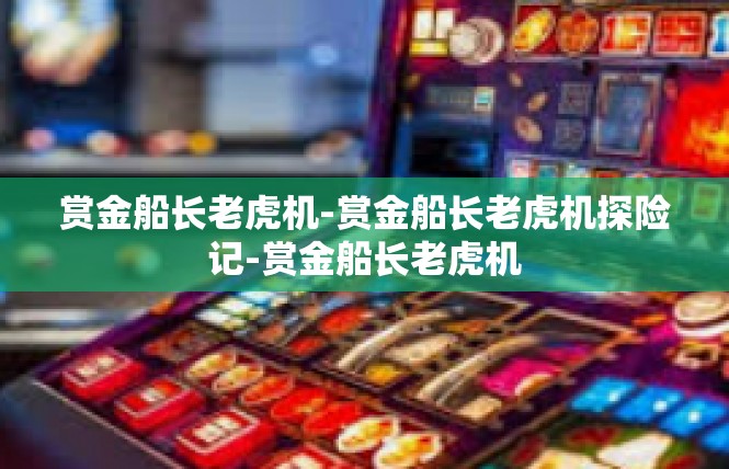 赏金船长老虎机-赏金船长老虎机探险记-赏金船长老虎机