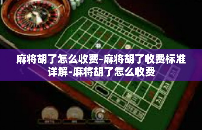 麻将胡了怎么收费-麻将胡了收费标准详解-麻将胡了怎么收费