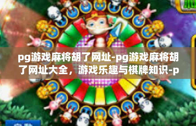 pg游戏麻将胡了网址-pg游戏麻将胡了网址大全，游戏乐趣与棋牌知识-pg游戏麻将胡了网址