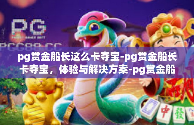 pg赏金船长这么卡夺宝-pg赏金船长卡夺宝，体验与解决方案-pg赏金船长这么卡夺宝