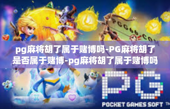 pg麻将胡了属于赌博吗-PG麻将胡了是否属于赌博-pg麻将胡了属于赌博吗