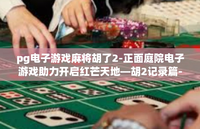 pg电子游戏麻将胡了2-正面庭院电子游戏助力开启红芒天地—胡2记录篇-pg电子游戏麻将胡了2