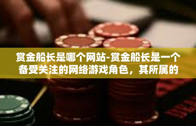 赏金船长是哪个网站-赏金船长是一个备受关注的网络游戏角色，其所属的网站也备受关注。以下是一篇关于赏金船长的文章，关键词为网站。赏金船长是哪个网站