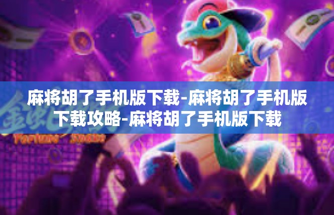 麻将胡了手机版下载-麻将胡了手机版下载攻略-麻将胡了手机版下载