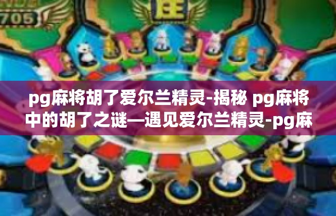pg麻将胡了爱尔兰精灵-揭秘 pg麻将中的胡了之谜—遇见爱尔兰精灵-pg麻将胡了爱尔兰精灵
