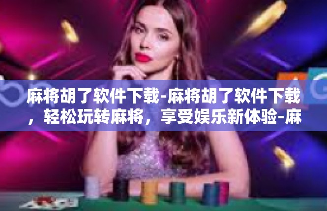 麻将胡了软件下载-麻将胡了软件下载，轻松玩转麻将，享受娱乐新体验-麻将胡了软件下载