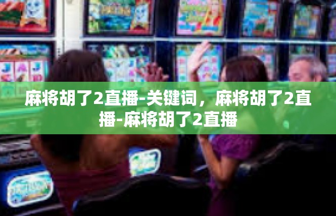 麻将胡了2直播-关键词，麻将胡了2直播-麻将胡了2直播