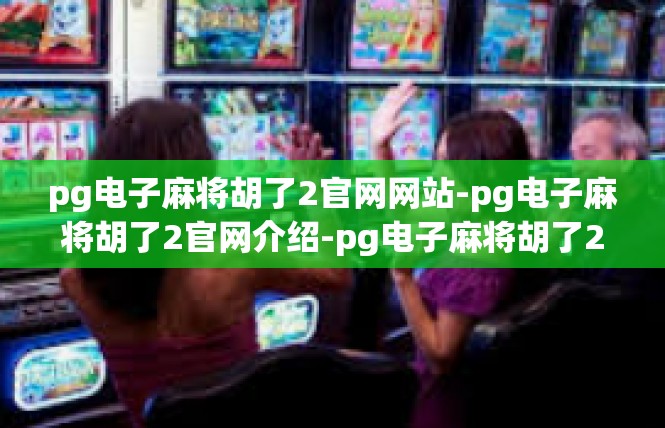 pg电子麻将胡了2官网网站-pg电子麻将胡了2官网介绍-pg电子麻将胡了2官网网站
