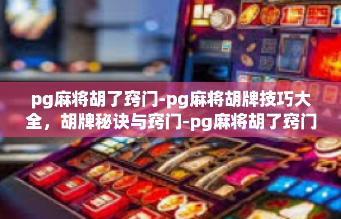 pg麻将胡了窍门-pg麻将胡牌技巧大全，胡牌秘诀与窍门-pg麻将胡了窍门