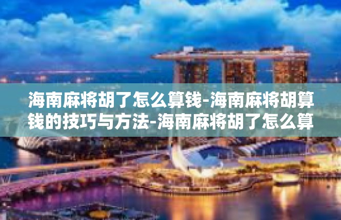 海南麻将胡了怎么算钱-海南麻将胡算钱的技巧与方法-海南麻将胡了怎么算钱