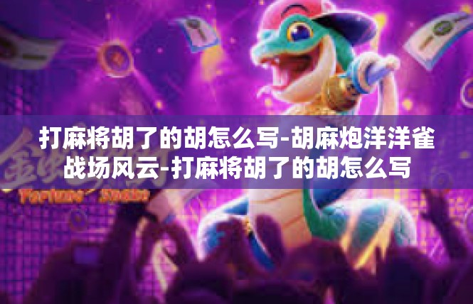 打麻将胡了的胡怎么写-胡麻炮洋洋雀战场风云-打麻将胡了的胡怎么写