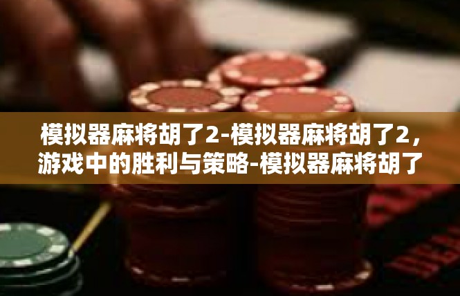 模拟器麻将胡了2-模拟器麻将胡了2，游戏中的胜利与策略-模拟器麻将胡了2