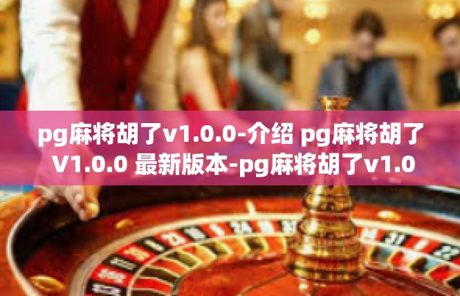 pg麻将胡了v1.0.0-介绍 pg麻将胡了 V1.0.0 最新版本-pg麻将胡了v1.0.0