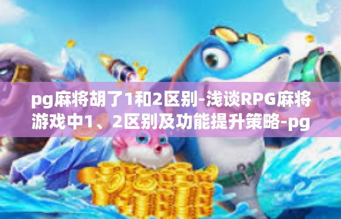 pg麻将胡了1和2区别-浅谈RPG麻将游戏中1、2区别及功能提升策略-pg麻将胡了1和2区别