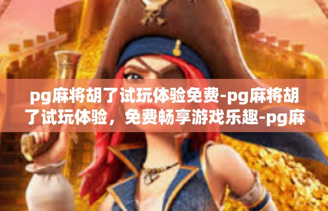 pg麻将胡了试玩体验免费-pg麻将胡了试玩体验，免费畅享游戏乐趣-pg麻将胡了试玩体验免费