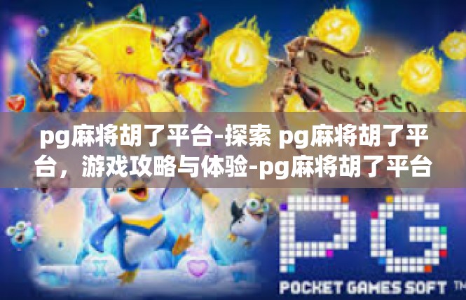 pg麻将胡了平台-探索 pg麻将胡了平台，游戏攻略与体验-pg麻将胡了平台