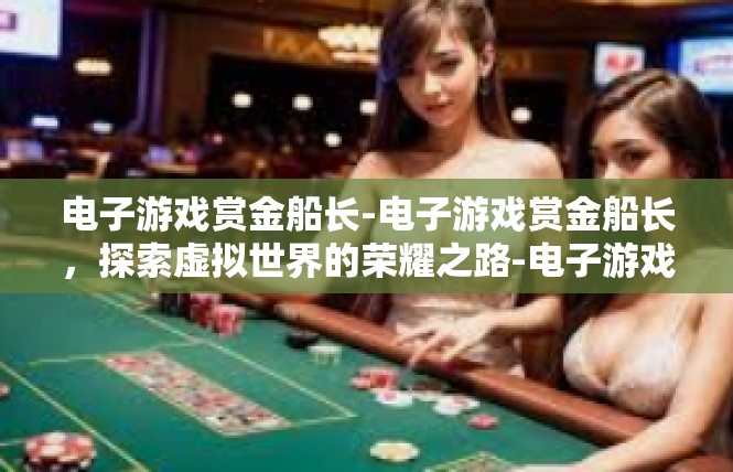 电子游戏赏金船长-电子游戏赏金船长，探索虚拟世界的荣耀之路-电子游戏赏金船长