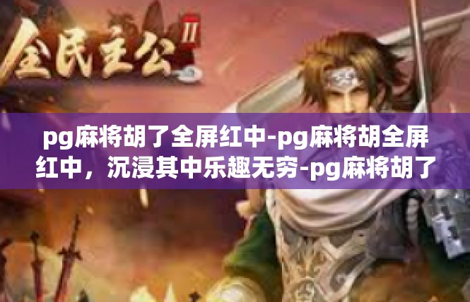 pg麻将胡了全屏红中-pg麻将胡全屏红中，沉浸其中乐趣无穷-pg麻将胡了全屏红中