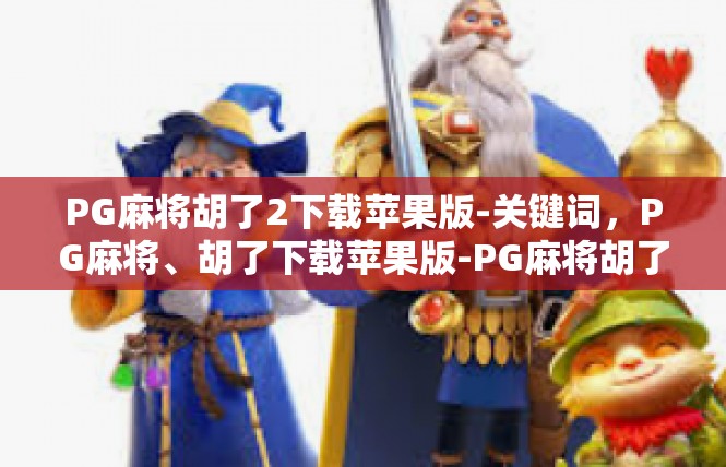 PG麻将胡了2下载苹果版-关键词，PG麻将、胡了下载苹果版-PG麻将胡了2下载苹果版
