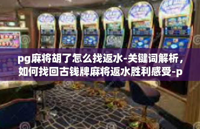 pg麻将胡了怎么找返水-关键词解析，如何找回古钱牌麻将返水胜利感受-pg麻将胡了怎么找返水