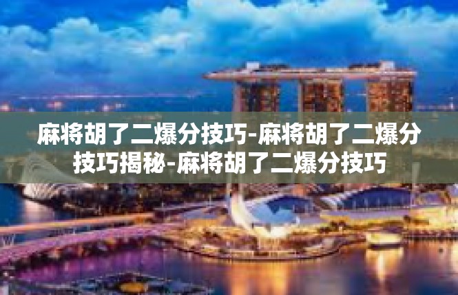 麻将胡了二爆分技巧-麻将胡了二爆分技巧揭秘-麻将胡了二爆分技巧