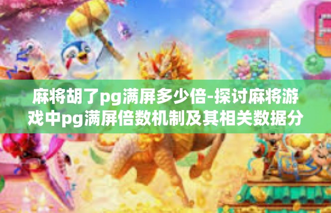 麻将胡了pg满屏多少倍-探讨麻将游戏中pg满屏倍数机制及其相关数据分析-麻将胡了pg满屏多少倍