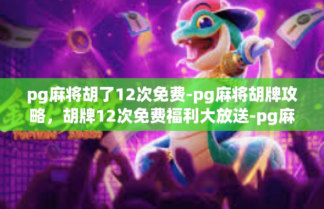 pg麻将胡了12次免费-pg麻将胡牌攻略，胡牌12次免费福利大放送-pg麻将胡了12次免费