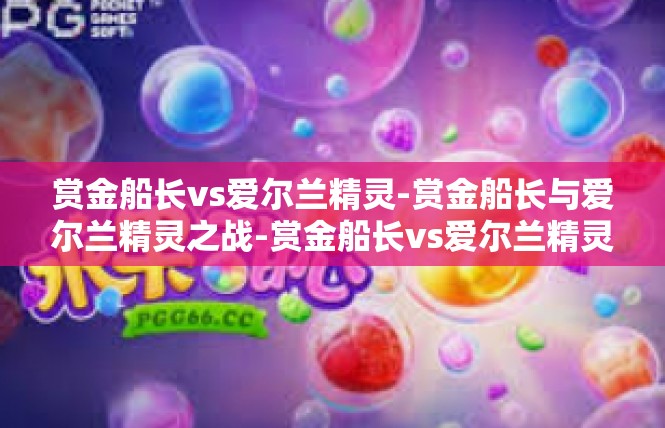 赏金船长vs爱尔兰精灵-赏金船长与爱尔兰精灵之战-赏金船长vs爱尔兰精灵