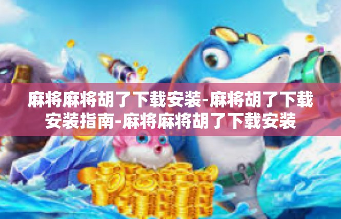 麻将麻将胡了下载安装-麻将胡了下载安装指南-麻将麻将胡了下载安装