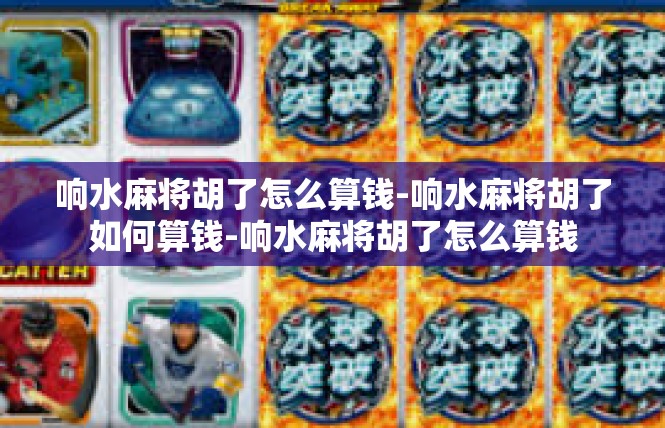 响水麻将胡了怎么算钱-响水麻将胡了如何算钱-响水麻将胡了怎么算钱