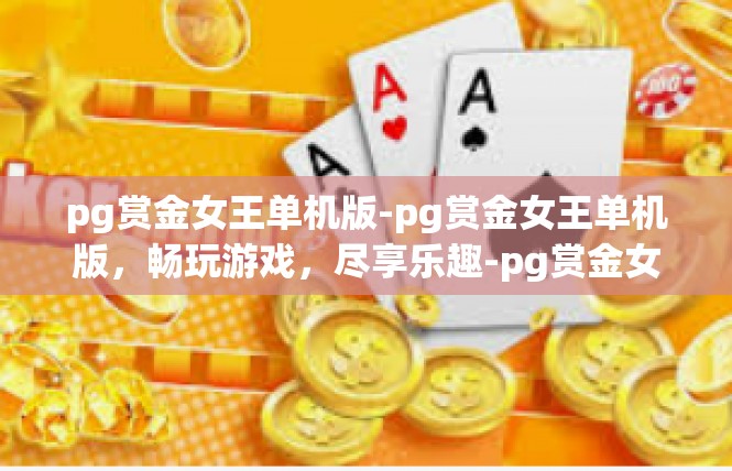 pg赏金女王单机版-pg赏金女王单机版，畅玩游戏，尽享乐趣-pg赏金女王单机版