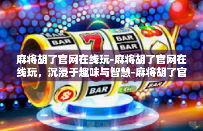 麻将胡了官网在线玩-麻将胡了官网在线玩，沉浸于趣味与智慧-麻将胡了官网在线玩