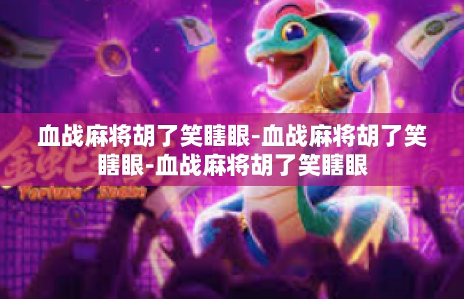 血战麻将胡了笑瞎眼-血战麻将胡了笑瞎眼-血战麻将胡了笑瞎眼