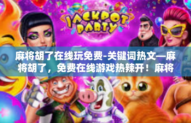 麻将胡了在线玩免费-关键词热文—麻将胡了，免费在线游戏热辣开！麻将胡了在线玩免费