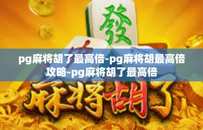 pg麻将胡了最高倍-pg麻将胡最高倍攻略-pg麻将胡了最高倍