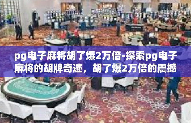pg电子麻将胡了爆2万倍-探索pg电子麻将的胡牌奇迹，胡了爆2万倍的震撼体验-pg电子麻将胡了爆2万倍