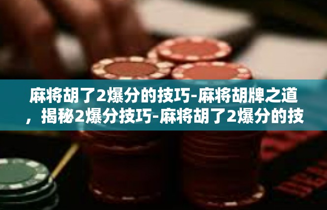 麻将胡了2爆分的技巧-麻将胡牌之道，揭秘2爆分技巧-麻将胡了2爆分的技巧