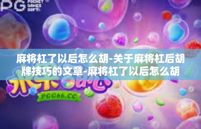 麻将杠了以后怎么胡-关于麻将杠后胡牌技巧的文章-麻将杠了以后怎么胡