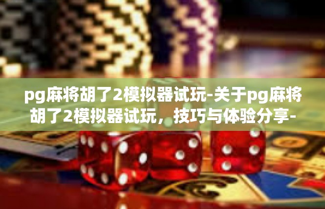 pg麻将胡了2模拟器试玩-关于pg麻将胡了2模拟器试玩，技巧与体验分享-pg麻将胡了2模拟器试玩