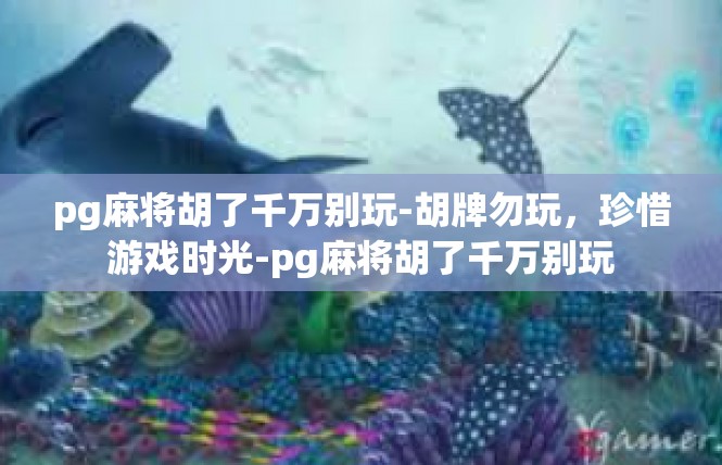 pg麻将胡了千万别玩-胡牌勿玩，珍惜游戏时光-pg麻将胡了千万别玩