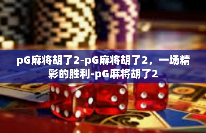 pG麻将胡了2-pG麻将胡了2，一场精彩的胜利-pG麻将胡了2