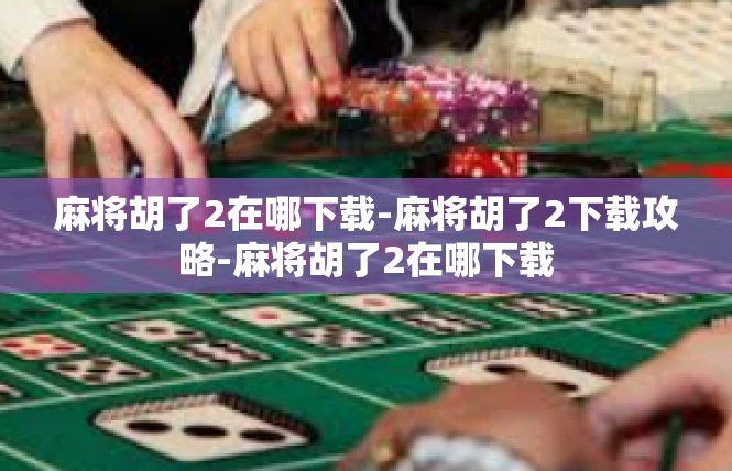 麻将胡了2在哪下载-麻将胡了2下载攻略-麻将胡了2在哪下载