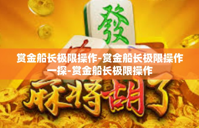 赏金船长极限操作-赏金船长极限操作一探-赏金船长极限操作