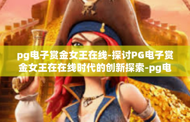 pg电子赏金女王在线-探讨PG电子赏金女王在在线时代的创新探索-pg电子赏金女王在线