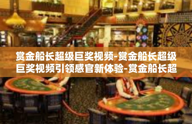 赏金船长超级巨奖视频-赏金船长超级巨奖视频引领感官新体验-赏金船长超级巨奖视频